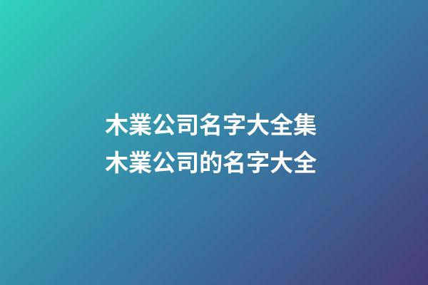 木業公司名字大全集 木業公司的名字大全-第1張-公司起名-玄機派